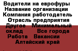 Водители на еврофуры › Название организации ­ Компания-работодатель › Отрасль предприятия ­ Другое › Минимальный оклад ­ 1 - Все города Работа » Вакансии   . Алтайский край